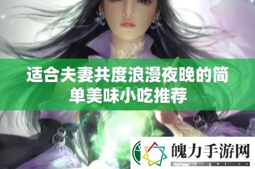 适合夫妻共度浪漫夜晚的简单美味小吃推荐