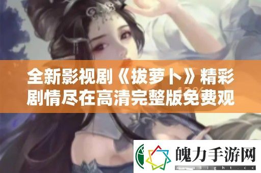 全新影视剧拔萝卜精彩剧情尽在高清完整版免费观看中展现