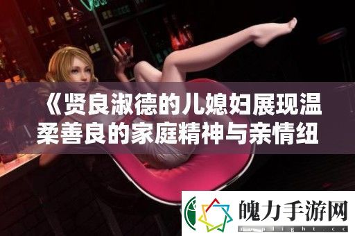 贤良淑德的儿媳妇展现温柔善良的家庭精神与亲情纽带