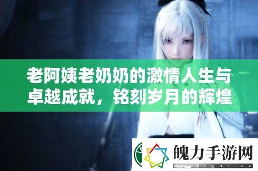 老阿姨老***激情人生与卓越成就