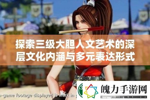 探索三级大胆人文艺术的深层文化内涵与多元表达形式
