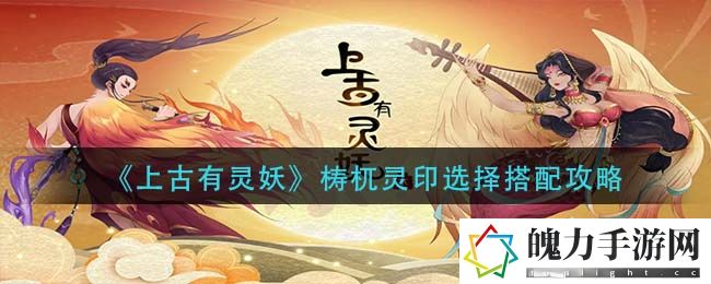 上古有灵妖梼杌灵印选择怎么搭配 社交系统互动技巧分享