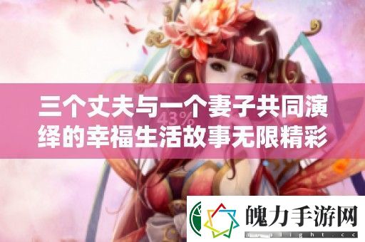 三个丈夫与一个妻子共同演绎的幸福生活故事无限精彩