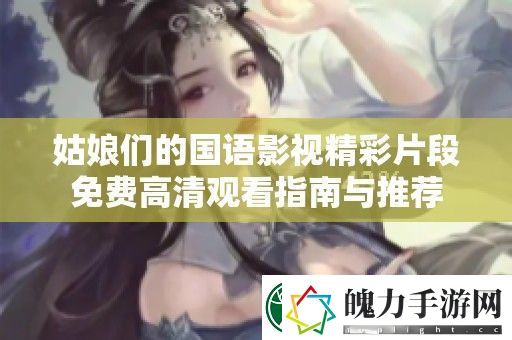 姑娘们的国语影视精彩片段免费高清观看指南与推荐