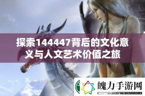 探索144447背后的文化意义与人文艺术价值之旅