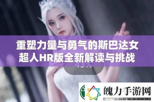 重塑力量与勇气的斯巴达女超人HR版全新解读与挑战之旅
