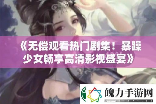 无偿观看热门剧集！暴躁少女畅享高清影视盛宴