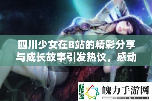 四川少女在B站的精彩分享与成长故事引发热议