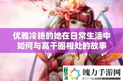 优雅冷艳的她在日常生活中如何与高干圈相处的故事
