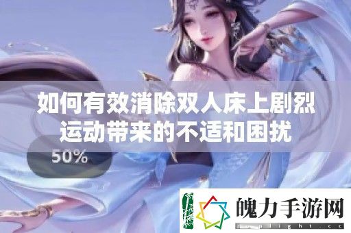 如何有效消除双人床上剧烈运动带来的不适和困扰