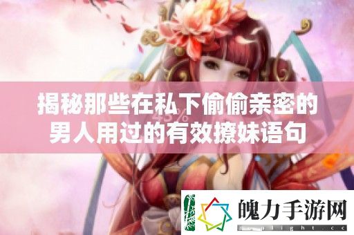 揭秘那些在私下偷偷亲密的男人用过的有效撩妹语句