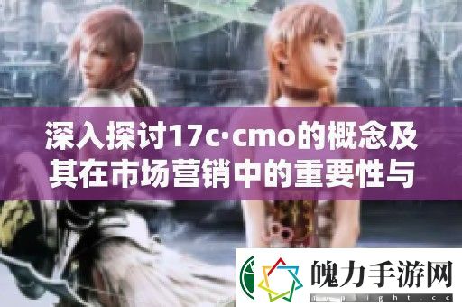 深入探讨17c·cmo的概念及其在市场营销中的重要性与应用