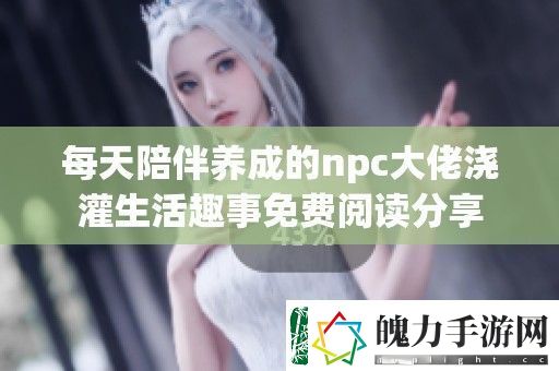 每天陪伴养成的npc大佬浇灌生活趣事免费阅读分享