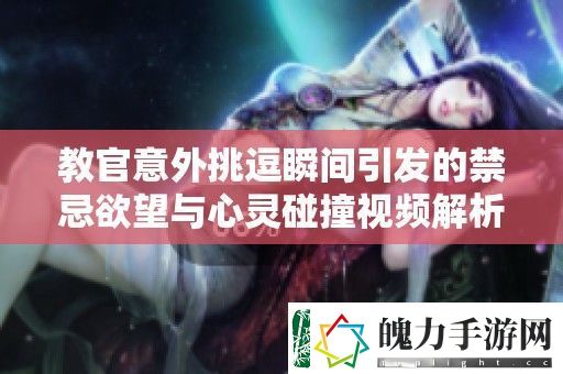 教官意外挑逗瞬间引发的禁忌欲望与心灵碰撞视频解析