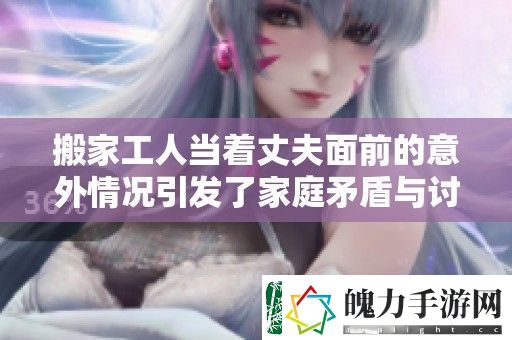 搬家工人当着丈夫面前的意外情况引发了家庭矛盾与讨论
