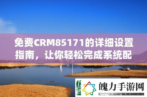 免费CRM85171的详细设置指南