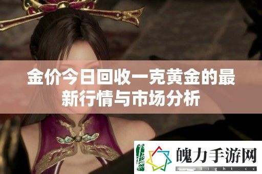 金价今日回收一克黄金的最新行情与市场分析