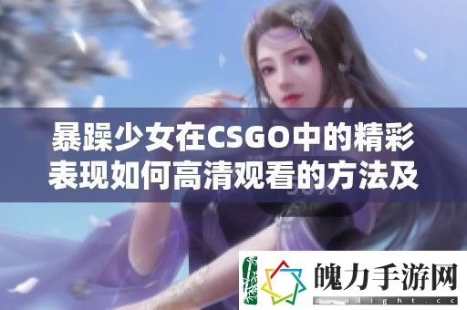 暴躁少女在CSGO中的精彩表现如何高清观看的方法及技巧分享