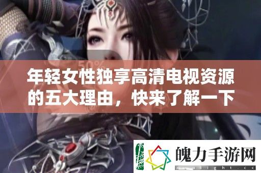 年轻女性独享高清电视资源的五大理由