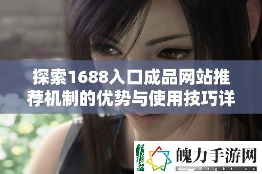探索1688入口成品站推荐机制的优势与使用技巧详解