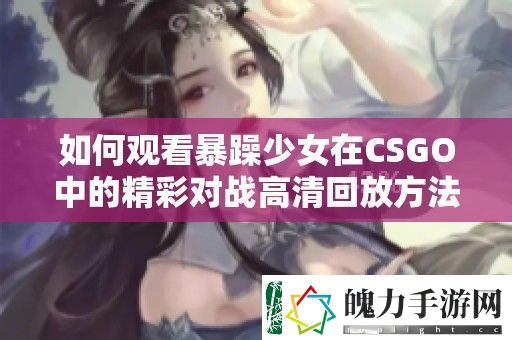 如何观看暴躁少女在CSGO中的精彩对战高清回放方法详解