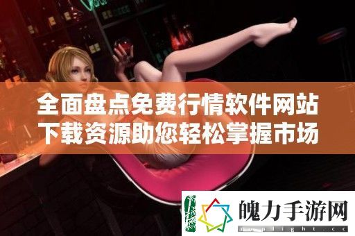 全面盘点免费行情软件站下载资源助您轻松掌握市场动态