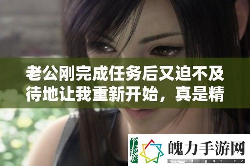 老公刚完成任务后又迫不及待地让我重新开始