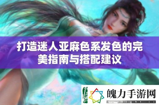 打造迷人亚麻色系发色的完美指南与搭配建议