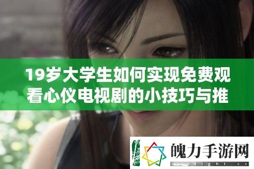19岁大学生如何实现免费观看心仪电视剧的小技巧与推荐平台分享