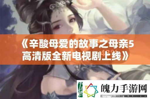 辛酸母爱的故事之母亲5高清版全新电视剧上线