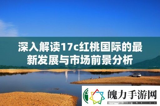 深入解读17c红桃国际的最新发展与市场前景分析