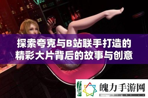 探索夸克与B站联手打造的精彩大片背后的故事与创意理念