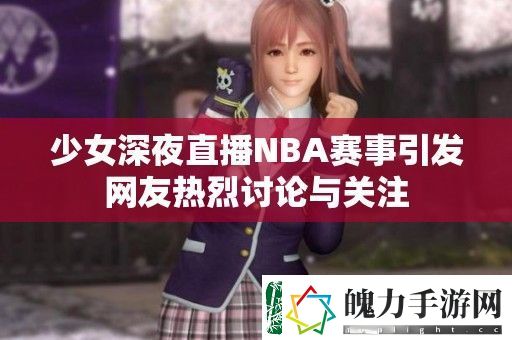 少女深夜直播NBA赛事引发友热烈讨论与关注