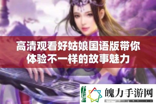 高清观看好姑娘国语版带你体验不一样的故事魅力