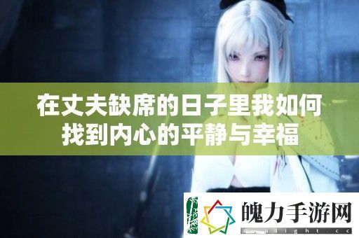 在丈夫缺席的日子里我如何找到内心的平静与幸福
