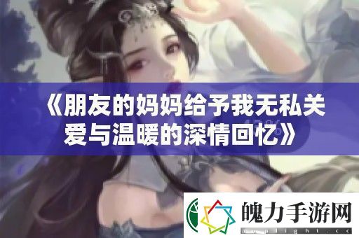 朋友的妈妈给予我无私关爱与温暖的深情回忆
