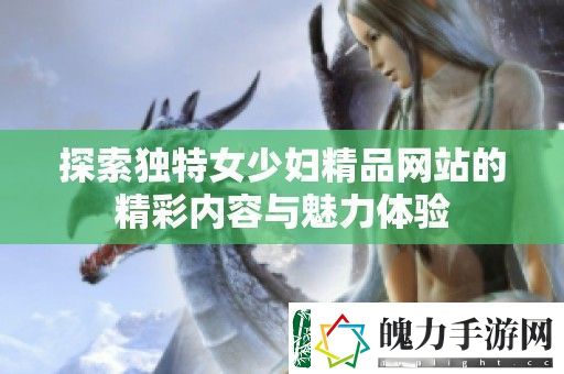 探索独特女少妇精品站的精彩内容与魅力体验