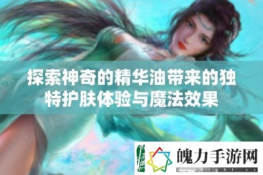 探索神奇的精华油带来的独特护肤体验与魔法效果