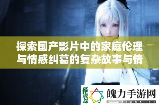 探索国产影片中的家庭伦理与情感纠葛的复杂故事与情节发展