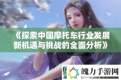 探索中国摩托车行业发展新机遇与挑战的全面分析