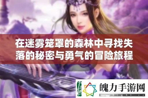 在迷雾笼罩的森林中寻找失落的秘密与勇气的冒险旅程