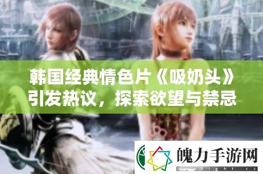 韩国经典**片吸奶头引发热议