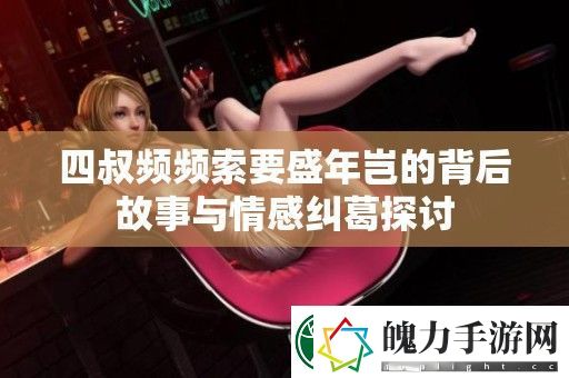 四叔频频索要盛年岂的背后故事与情感纠葛探讨