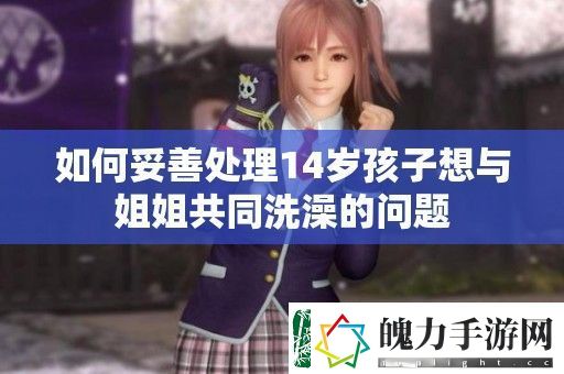 如何妥善处理14岁孩子想与姐姐共同洗澡的问题