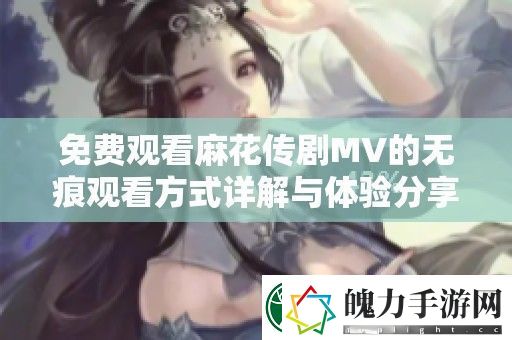 免费观看麻花传剧MV的无痕观看方式详解与体验分享