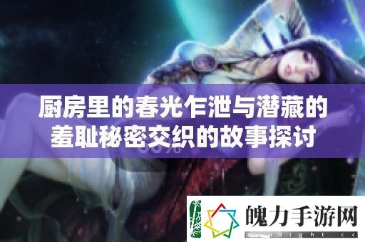 厨房里的春光乍泄与潜藏的羞耻秘密交织的故事探讨