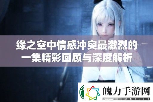 缘之空中情感冲突最激烈的一集精彩回顾与深度解析