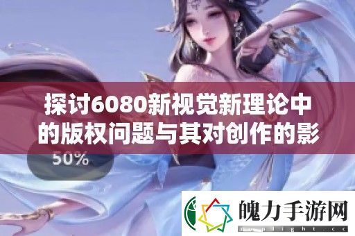 探讨6080新视觉新理论中的版权问题与其对创作的影响分析