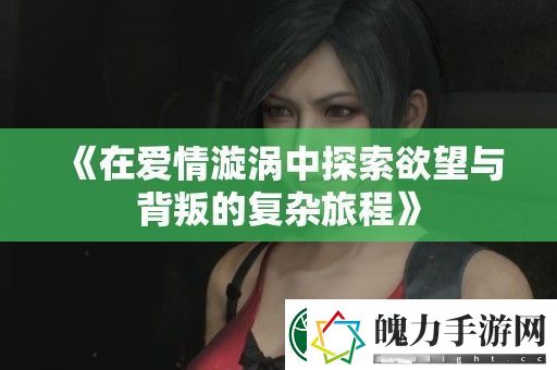 在爱情漩涡中探索欲望与背叛的复杂旅程
