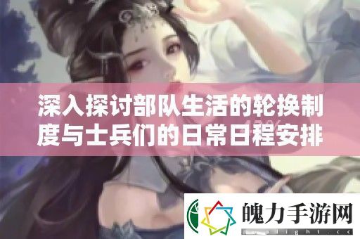 深入探讨部队生活的轮换制度与士兵们的日常日程安排
